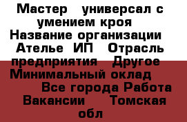 Мастер - универсал с умением кроя › Название организации ­ Ателье, ИП › Отрасль предприятия ­ Другое › Минимальный оклад ­ 60 000 - Все города Работа » Вакансии   . Томская обл.